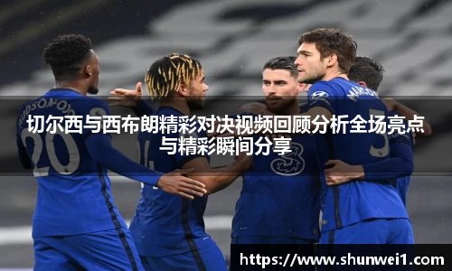 切尔西与西布朗精彩对决视频回顾分析全场亮点与精彩瞬间分享