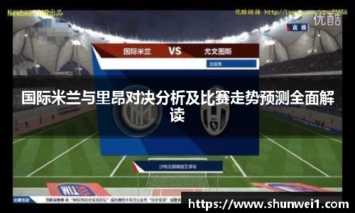 国际米兰与里昂对决分析及比赛走势预测全面解读