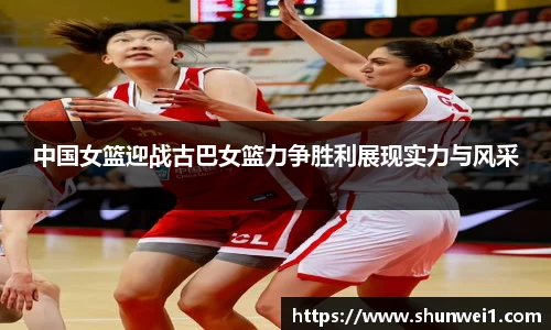 中国女篮迎战古巴女篮力争胜利展现实力与风采