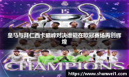 皇马与拜仁西卡巅峰对决谁能在欧冠赛场再创辉煌