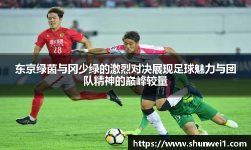 东京绿茵与冈少绿的激烈对决展现足球魅力与团队精神的巅峰较量