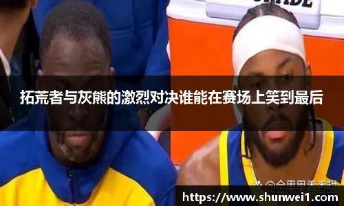 拓荒者与灰熊的激烈对决谁能在赛场上笑到最后